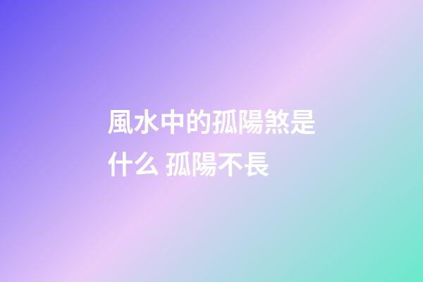 風水中的孤陽煞是什么 孤陽不長